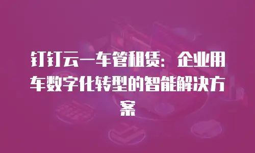 钉钉云一车管租赁：企业用车数字化转型的智能解决方案