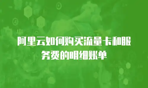 阿里云如何购买流量卡和服务费的明细账单