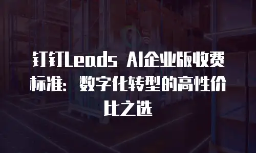 钉钉Leads AI企业版收费标准：数字化转型的高性价比之选