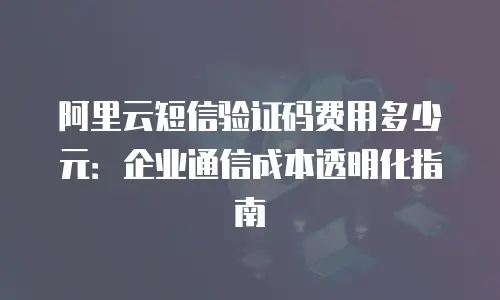 阿里云短信验证码费用多少元：企业通信成本透明化指南