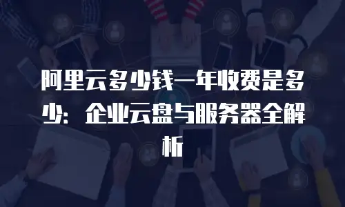 阿里云多少钱一年收费是多少：企业云盘与服务器全解析