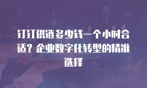 钉钉供链多少钱一个小时合适？企业数字化转型的精准选择
