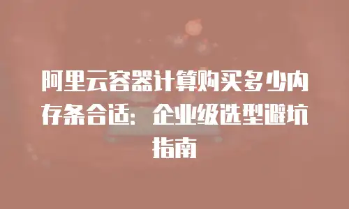 阿里云容器计算购买多少内存条合适：企业级选型避坑指南