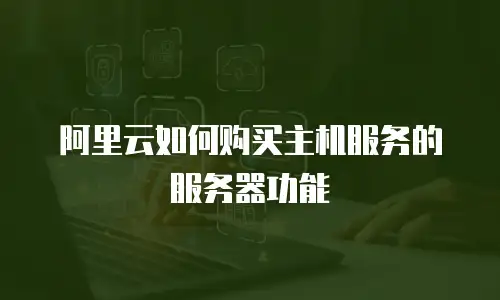 阿里云如何购买主机服务的服务器功能