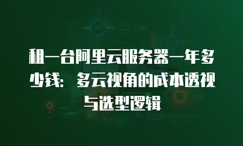 租一台阿里云服务器一年多少钱：多云视角的成本透视与选型逻辑