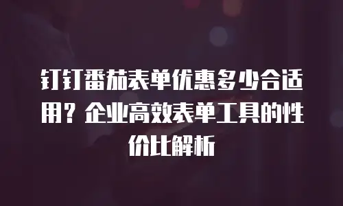 钉钉番茄表单优惠多少合适用？企业高效表单工具的性价比解析