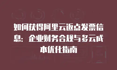 如何获得阿里云返点发票信息：企业财务合规与多云成本优化指南