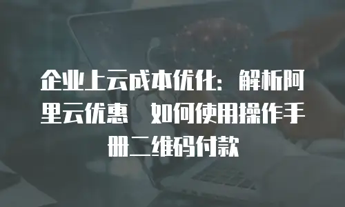 企业上云成本优化：解析阿里云优惠劵如何使用操作手册二维码付款