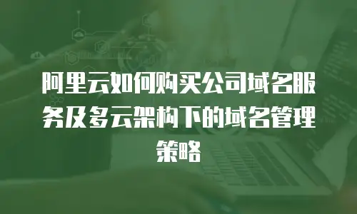 阿里云如何购买公司域名服务及多云架构下的域名管理策略
