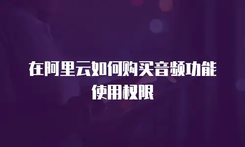 在阿里云如何购买音频功能使用权限