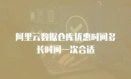 阿里云数据仓库优惠时间多长时间一次合适