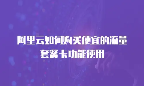 阿里云如何购买便宜的流量套餐卡功能使用