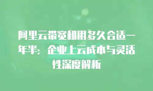 阿里云带宽租用多久合适一年半：企业上云成本与灵活性深度解析