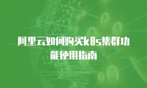 阿里云如何购买k8s集群功能使用指南
