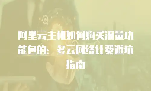 阿里云主机如何购买流量功能包的：多云网络计费避坑指南