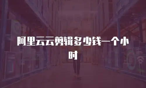阿里云云剪辑多少钱一个小时