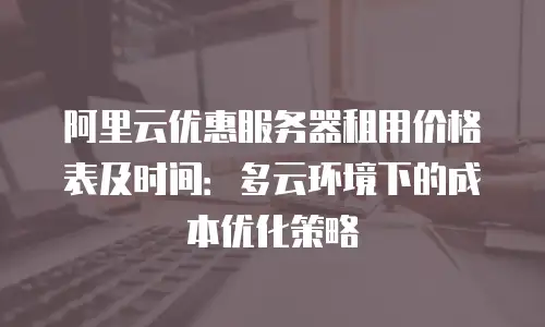 阿里云优惠服务器租用价格表及时间：多云环境下的成本优化策略
