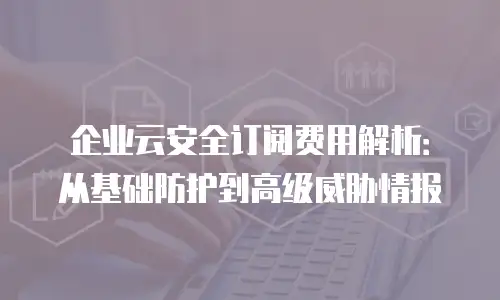 企业云安全订阅费用解析：从基础防护到高级威胁情报
