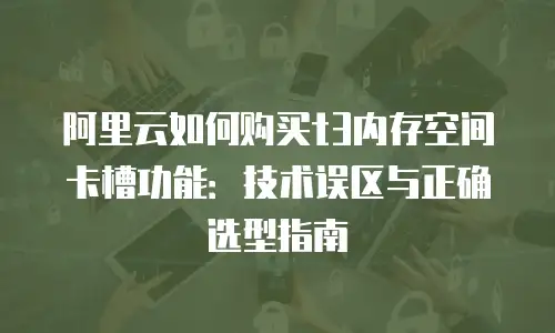 阿里云如何购买t3内存空间卡槽功能：技术误区与正确选型指南