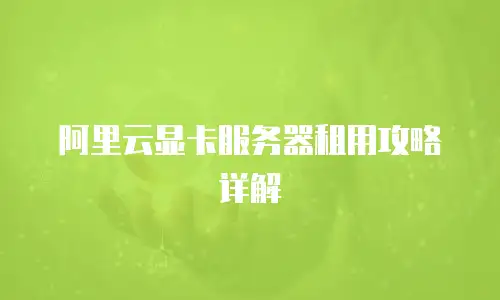 阿里云显卡服务器租用攻略详解