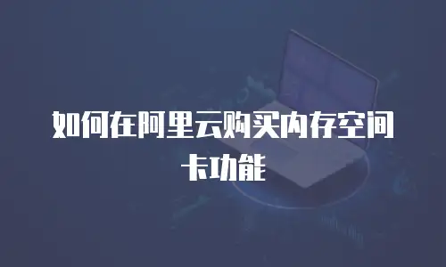 如何在阿里云购买内存空间卡功能