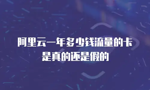 阿里云一年多少钱流量的卡是真的还是假的