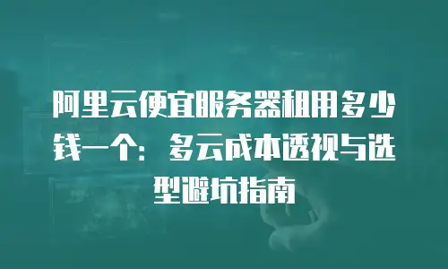 阿里云便宜服务器租用多少钱一个：多云成本透视与选型避坑指南
