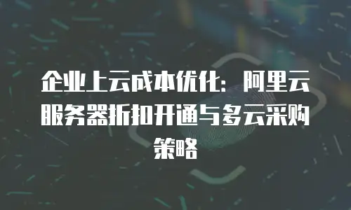企业上云成本优化：阿里云服务器折扣开通与多云采购策略