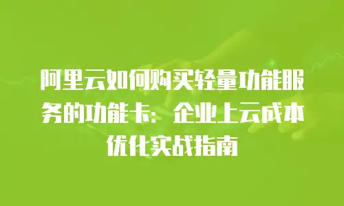 阿里云如何购买轻量功能服务的功能卡：企业上云成本优化实战指南