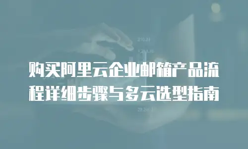 购买阿里云企业邮箱产品流程详细步骤与多云选型指南