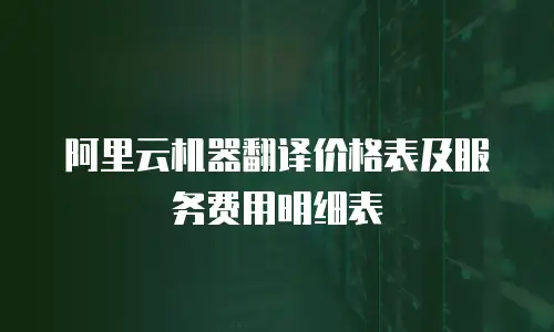 阿里云机器翻译价格表及服务费用明细表