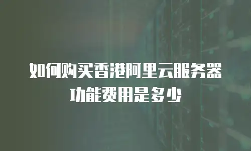 如何购买香港阿里云服务器功能费用是多少