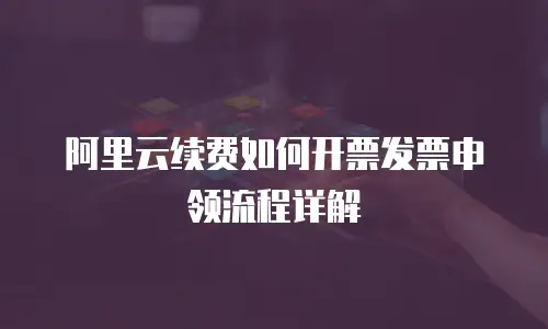 阿里云续费如何开票发票申领流程详解