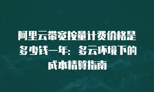 阿里云带宽按量计费价格是多少钱一年：多云环境下的成本精算指南