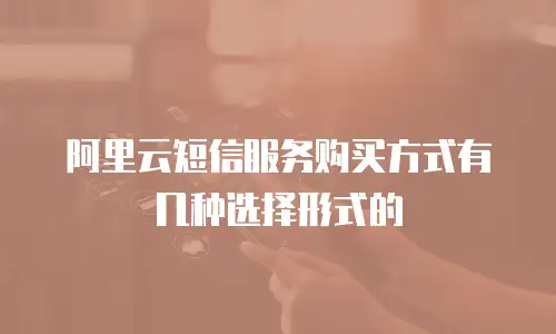 阿里云短信服务购买方式有几种选择形式的