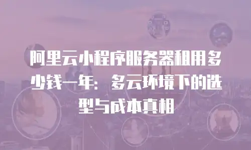 阿里云小程序服务器租用多少钱一年：多云环境下的选型与成本真相