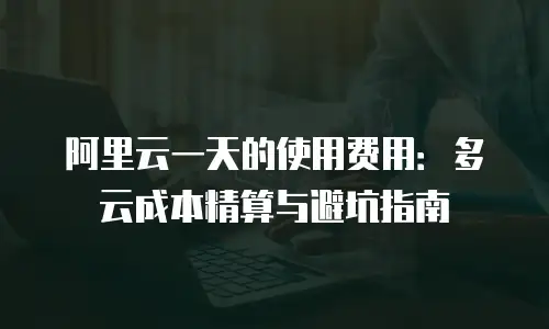 阿里云一天的使用费用：多云成本精算与避坑指南