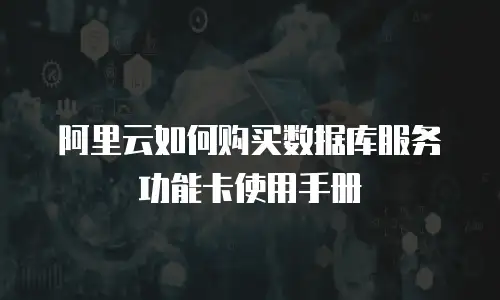 阿里云如何购买数据库服务功能卡使用手册