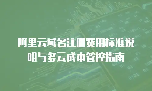 阿里云域名注册费用标准说明与多云成本管控指南