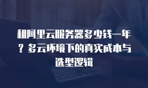 租阿里云服务器多少钱一年？多云环境下的真实成本与选型逻辑