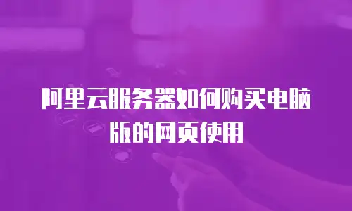 阿里云服务器如何购买电脑版的网页使用