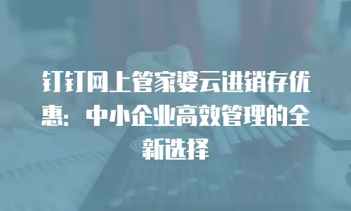 钉钉网上管家婆云进销存优惠：中小企业高效管理的全新选择