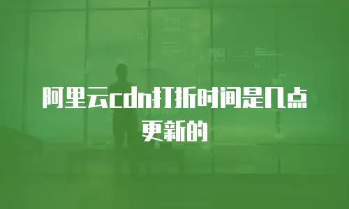 阿里云cdn打折时间是几点更新的