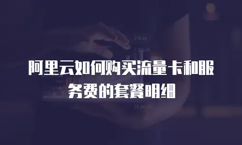 阿里云如何购买流量卡和服务费的套餐明细