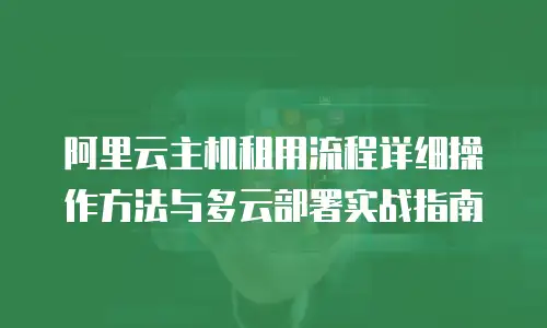 阿里云主机租用流程详细操作方法与多云部署实战指南