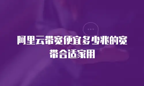 阿里云带宽便宜多少兆的宽带合适家用