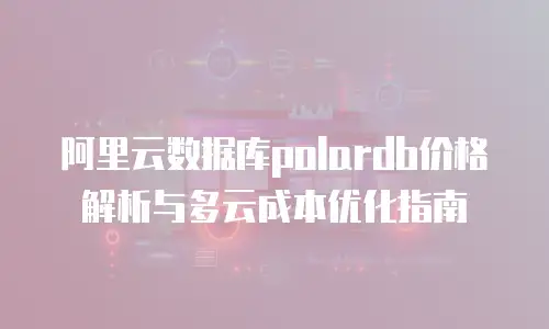 阿里云数据库polardb价格解析与多云成本优化指南