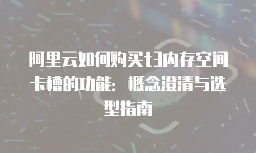 阿里云如何购买t3内存空间卡槽的功能：概念澄清与选型指南