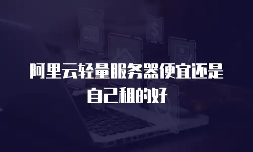 阿里云轻量服务器便宜还是自己租的好