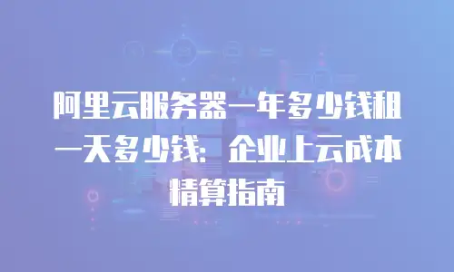 阿里云服务器一年多少钱租一天多少钱：企业上云成本精算指南